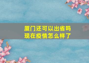 厦门还可以出省吗现在疫情怎么样了