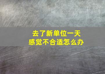 去了新单位一天感觉不合适怎么办