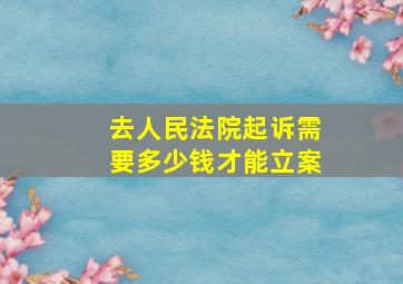 去人民法院起诉需要多少钱才能立案