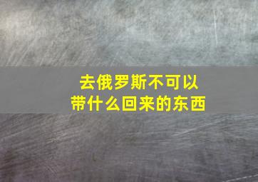 去俄罗斯不可以带什么回来的东西