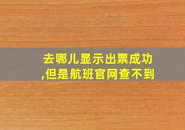 去哪儿显示出票成功,但是航班官网查不到