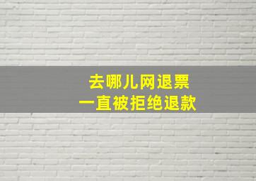 去哪儿网退票一直被拒绝退款