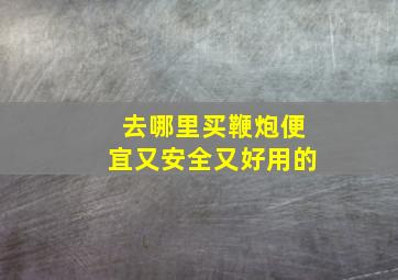 去哪里买鞭炮便宜又安全又好用的