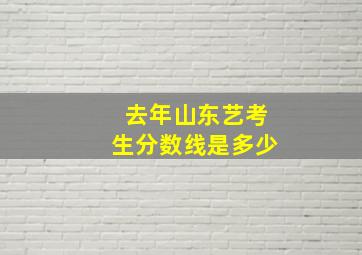 去年山东艺考生分数线是多少