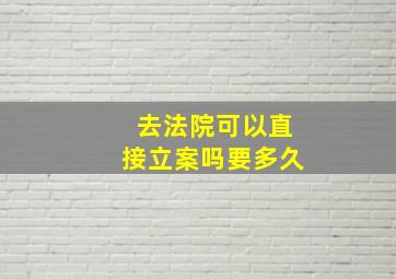 去法院可以直接立案吗要多久