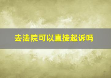 去法院可以直接起诉吗