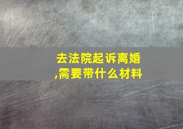 去法院起诉离婚,需要带什么材料