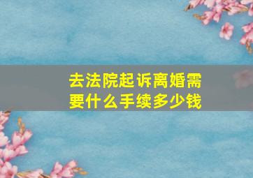 去法院起诉离婚需要什么手续多少钱