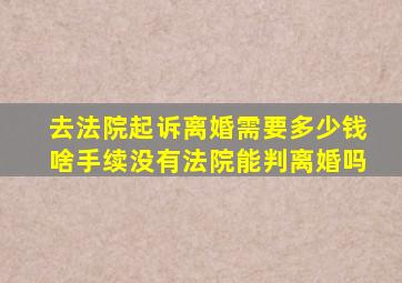 去法院起诉离婚需要多少钱啥手续没有法院能判离婚吗