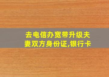 去电信办宽带升级夫妻双方身份证,银行卡