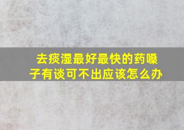 去痰湿最好最快的药嗓子有谈可不出应该怎么办