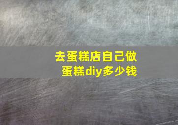 去蛋糕店自己做蛋糕diy多少钱