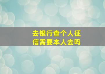 去银行查个人征信需要本人去吗