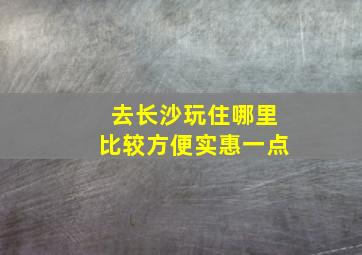 去长沙玩住哪里比较方便实惠一点