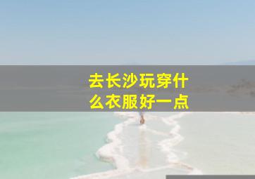 去长沙玩穿什么衣服好一点