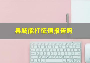 县城能打征信报告吗