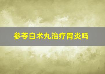 参苓白术丸治疗胃炎吗