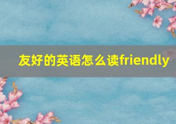 友好的英语怎么读friendly