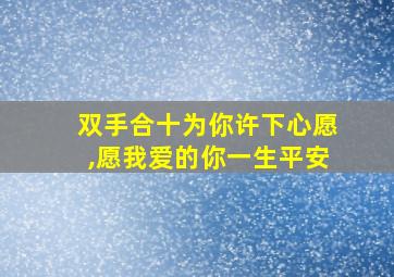 双手合十为你许下心愿,愿我爱的你一生平安