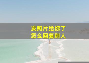 发照片给你了怎么回复别人