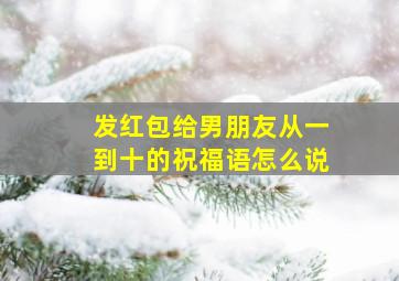 发红包给男朋友从一到十的祝福语怎么说