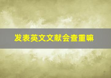 发表英文文献会查重嘛