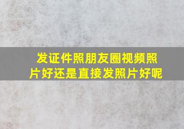 发证件照朋友圈视频照片好还是直接发照片好呢