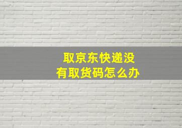 取京东快递没有取货码怎么办