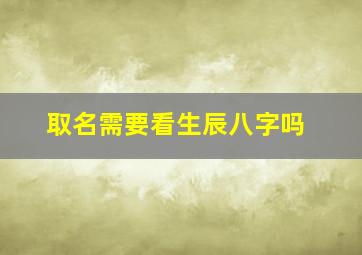 取名需要看生辰八字吗