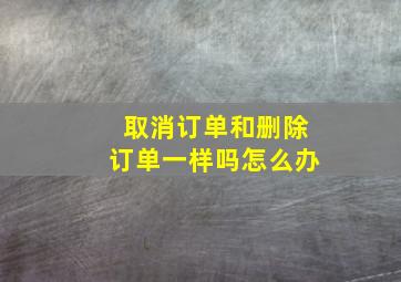 取消订单和删除订单一样吗怎么办