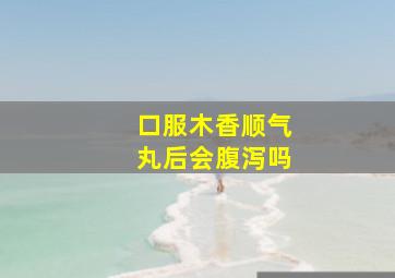 口服木香顺气丸后会腹泻吗