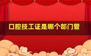 口腔技工证是哪个部门管