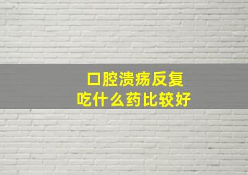 口腔溃疡反复吃什么药比较好