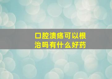 口腔溃疡可以根治吗有什么好药