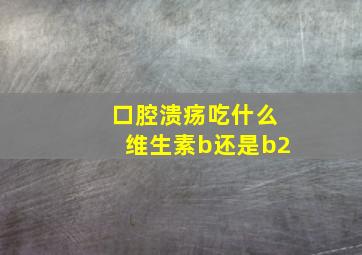 口腔溃疡吃什么维生素b还是b2