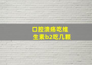 口腔溃疡吃维生素b2吃几颗