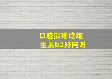 口腔溃疡吃维生素b2好用吗