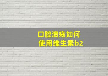 口腔溃疡如何使用维生素b2