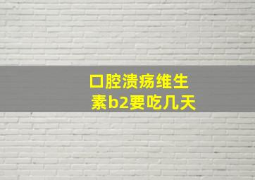 口腔溃疡维生素b2要吃几天