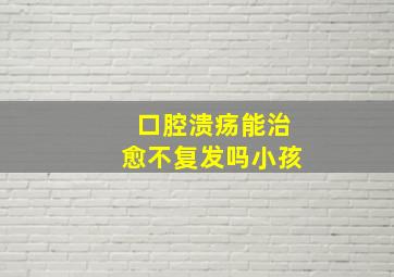 口腔溃疡能治愈不复发吗小孩