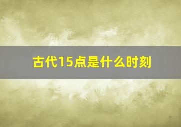 古代15点是什么时刻