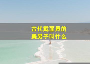 古代戴面具的美男子叫什么