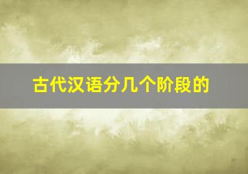 古代汉语分几个阶段的