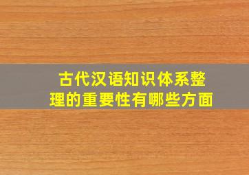 古代汉语知识体系整理的重要性有哪些方面