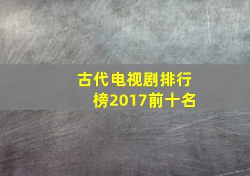 古代电视剧排行榜2017前十名