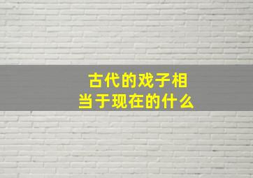 古代的戏子相当于现在的什么