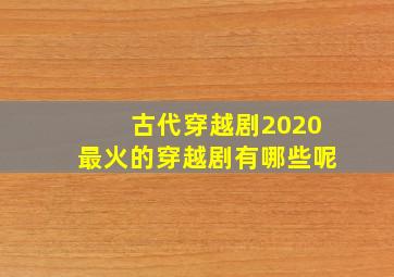 古代穿越剧2020最火的穿越剧有哪些呢