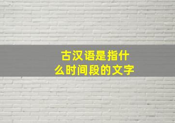 古汉语是指什么时间段的文字