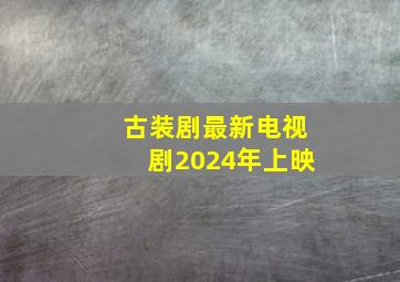 古装剧最新电视剧2024年上映