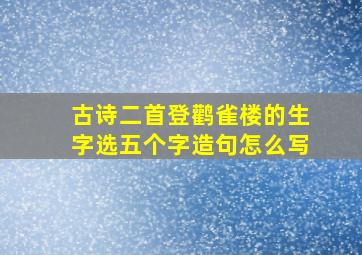 古诗二首登鹳雀楼的生字选五个字造句怎么写